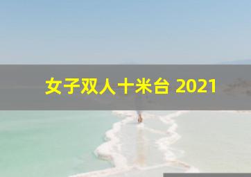 女子双人十米台 2021